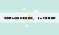 成都找人组队去电竞酒店_一个人去电竞酒店