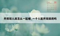 开房双人床怎么一起睡_一个人能开双床房吗