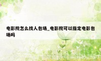 电影院怎么找人包场_电影院可以指定电影包场吗