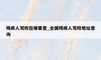 残疾人驾校在哪里查_全国残疾人驾校地址查询