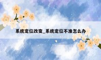 系统定位改变_系统定位不准怎么办