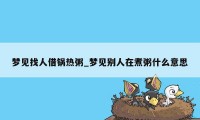 梦见找人借锅热粥_梦见别人在煮粥什么意思