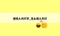 想找人代打字_怎么找人代打