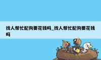 找人帮忙配狗要花钱吗_找人帮忙配狗要花钱吗
