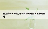 看完首映去开房_电影首映后还能去电影院看吗