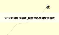 wow如何定位游戏_魔兽世界战网定位游戏