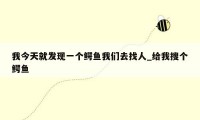 我今天就发现一个鳄鱼我们去找人_给我搜个鳄鱼