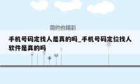手机号码定找人是真的吗_手机号码定位找人软件是真的吗