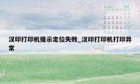 汉印打印机提示定位失败_汉印打印机打印异常