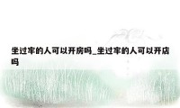 坐过牢的人可以开房吗_坐过牢的人可以开店吗
