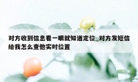对方收到信息看一眼就知道定位_对方发短信给我怎么查他实时位置