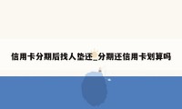 信用卡分期后找人垫还_分期还信用卡划算吗