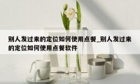 别人发过来的定位如何使用点餐_别人发过来的定位如何使用点餐软件