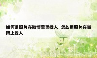 如何用照片在微博里面找人_怎么用照片在微博上找人