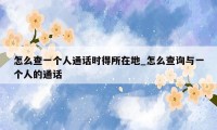 怎么查一个人通话时得所在地_怎么查询与一个人的通话