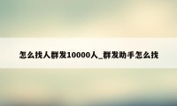 怎么找人群发10000人_群发助手怎么找