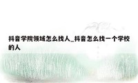 抖音学院领域怎么找人_抖音怎么找一个学校的人