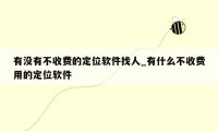 有没有不收费的定位软件找人_有什么不收费用的定位软件