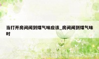 当打开房间闻到煤气味应该_房间闻到煤气味时