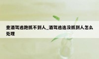 查酒驾逃跑抓不到人_酒驾逃逸没抓到人怎么处理