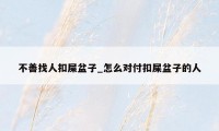 不善找人扣屎盆子_怎么对付扣屎盆子的人