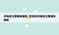 市场定位策略有哪些_常见的市场定位策略有哪些