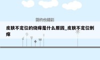 皮肤不定位的烧痒是什么原因_皮肤不定位刺痒