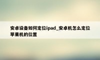 安卓设备如何定位ipad_安卓机怎么定位苹果机的位置