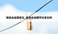 微信企业版定位_微信企业版可以定位吗