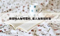 微信找人加可靠吗_雇人加微信好友