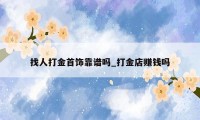 找人打金首饰靠谱吗_打金店赚钱吗