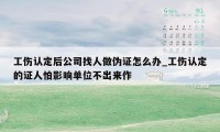 工伤认定后公司找人做伪证怎么办_工伤认定的证人怕影响单位不出来作