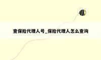查保险代理人号_保险代理人怎么查询