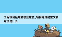 工程项目经理的职业定位_项目经理的定义和定位是什么