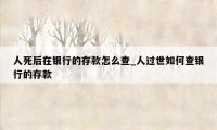 人死后在银行的存款怎么查_人过世如何查银行的存款