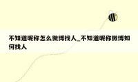 不知道昵称怎么微博找人_不知道昵称微博如何找人