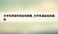 大学生宾馆开房在线观看_大学生酒店在线酒店
