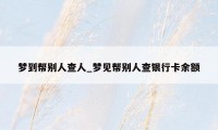 梦到帮别人查人_梦见帮别人查银行卡余额