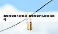 取保候审能不能开房_取保候审的人能开宾馆吗