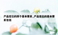 产品定位的四个基本要素_产品定位的基本要素包括