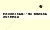 刺激战场怎么怎么自己开房间_刺激战场怎么进别人开的房间