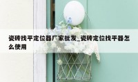 瓷砖找平定位器厂家批发_瓷砖定位找平器怎么使用