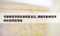 学前师范学院长安校区定位_陕西学前师范学院长安校区宿舍