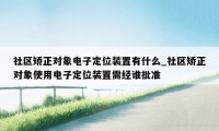 社区矫正对象电子定位装置有什么_社区矫正对象使用电子定位装置需经谁批准