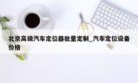 北京高级汽车定位器批量定制_汽车定位设备价格