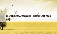 笔记本能找人换cpu吗_能给笔记本换cpu吗