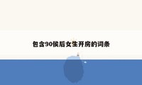 包含90侯后女生开房的词条