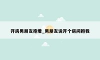 开房男朋友抱着_男朋友说开个房间抱我