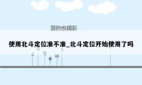 使用北斗定位准不准_北斗定位开始使用了吗