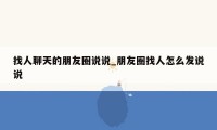 找人聊天的朋友圈说说_朋友圈找人怎么发说说